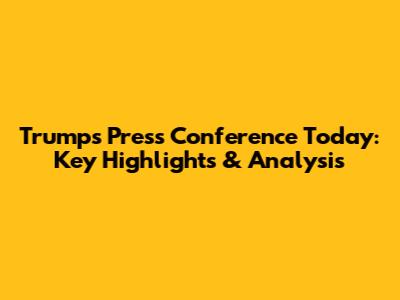Trump's Press Conference Today: Key Highlights & Analysis
