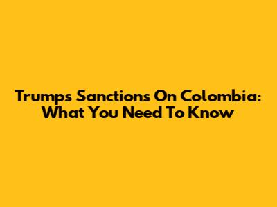 Trump's Sanctions On Colombia: What You Need To Know