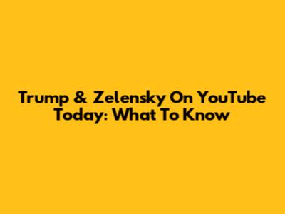 Trump & Zelensky On YouTube Today: What To Know