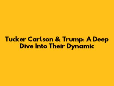 Tucker Carlson & Trump: A Deep Dive Into Their Dynamic