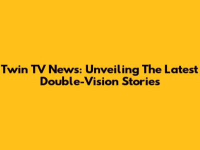 Twin TV News: Unveiling The Latest Double-Vision Stories