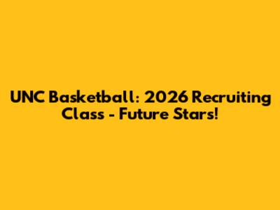 UNC Basketball: 2026 Recruiting Class - Future Stars!