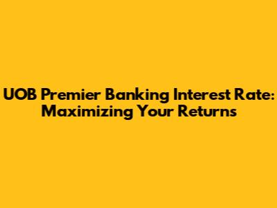 UOB Premier Banking Interest Rate: Maximizing Your Returns