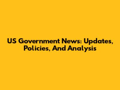 US Government News: Updates, Policies, And Analysis