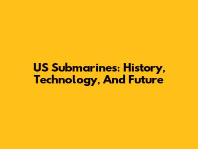 US Submarines: History, Technology, And Future