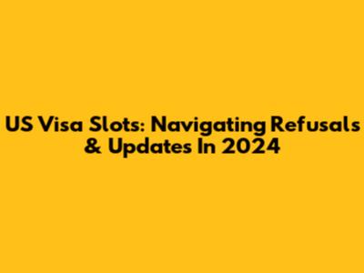 US Visa Slots: Navigating Refusals & Updates In 2024