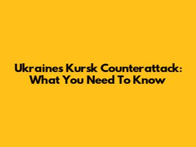 Ukraine's Kursk Counterattack: What You Need To Know