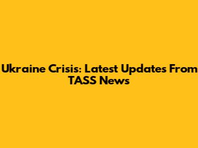 Ukraine Crisis: Latest Updates From TASS News