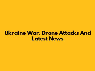 Ukraine War: Drone Attacks And Latest News