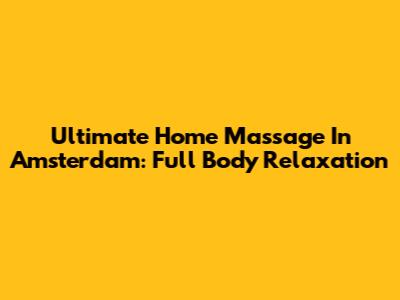 Ultimate Home Massage In Amsterdam: Full Body Relaxation