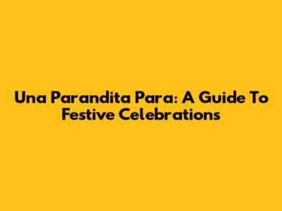 Una Parandita Para: A Guide To Festive Celebrations