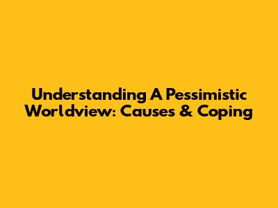 Understanding A Pessimistic Worldview: Causes & Coping