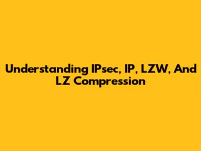 Understanding IPsec, IP, LZW, And LZ Compression