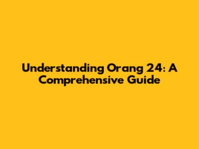 Understanding Orang 24: A Comprehensive Guide