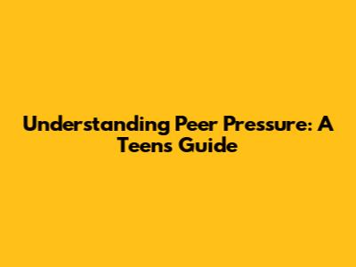 Understanding Peer Pressure: A Teen's Guide