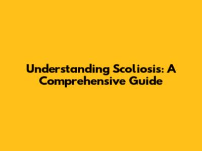Understanding Scoliosis: A Comprehensive Guide