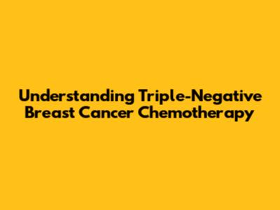 Understanding Triple-Negative Breast Cancer Chemotherapy