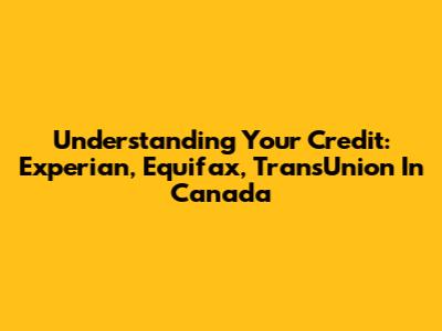 Understanding Your Credit: Experian, Equifax, TransUnion In Canada