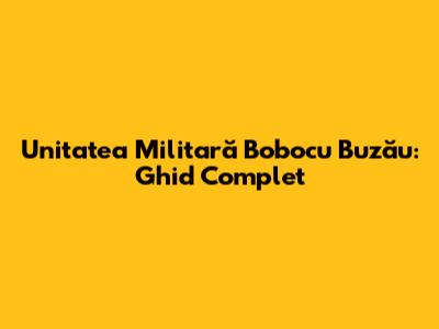 Unitatea Militară Bobocu Buzău: Ghid Complet