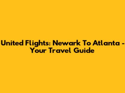 United Flights: Newark To Atlanta - Your Travel Guide