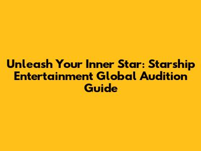 Unleash Your Inner Star: Starship Entertainment Global Audition Guide