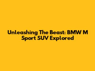 Unleashing The Beast: BMW M Sport SUV Explored