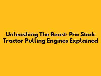 Unleashing The Beast: Pro Stock Tractor Pulling Engines Explained