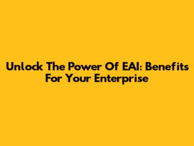 Unlock The Power Of EAI: Benefits For Your Enterprise