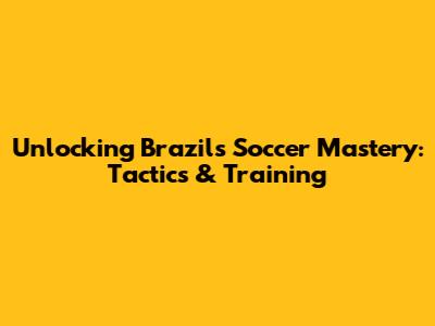 Unlocking Brazil's Soccer Mastery: Tactics & Training