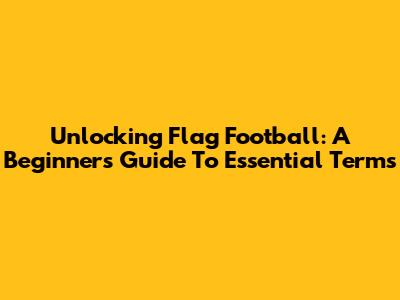 Unlocking Flag Football: A Beginner's Guide To Essential Terms