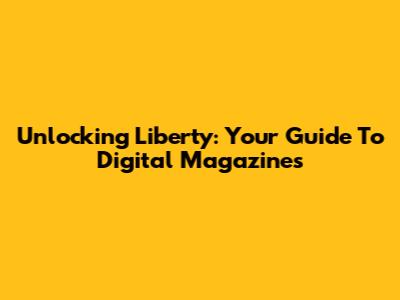 Unlocking Liberty: Your Guide To Digital Magazines