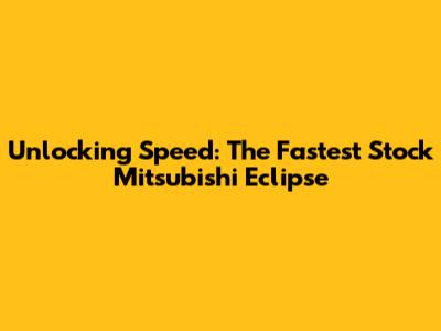 Unlocking Speed: The Fastest Stock Mitsubishi Eclipse