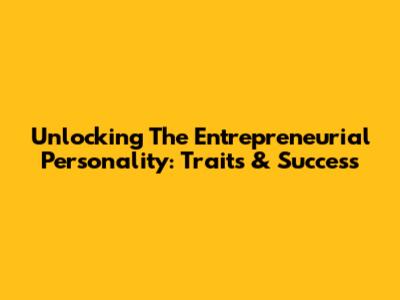 Unlocking The Entrepreneurial Personality: Traits & Success