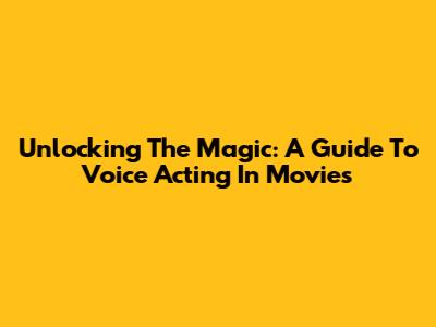 Unlocking The Magic: A Guide To Voice Acting In Movies