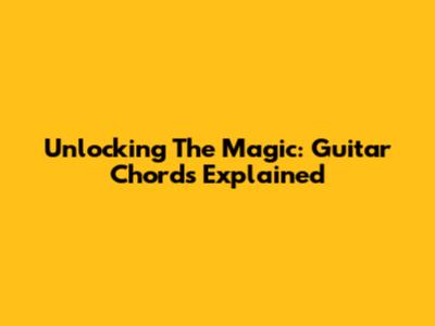 Unlocking The Magic: Guitar Chords Explained