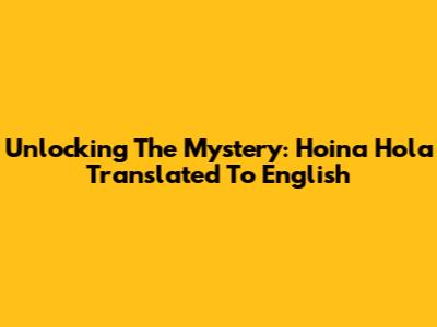 Unlocking The Mystery: Hoina Hola Translated To English