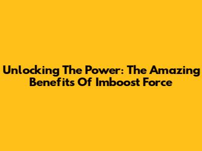 Unlocking The Power: The Amazing Benefits Of Imboost Force