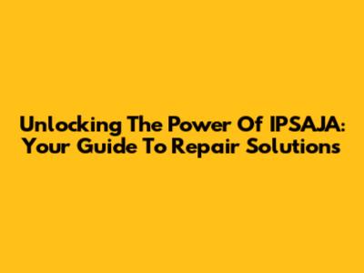 Unlocking The Power Of IPSAJA: Your Guide To Repair Solutions