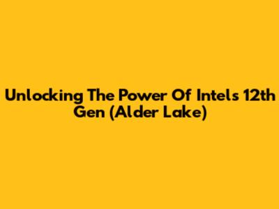 Unlocking The Power Of Intel's 12th Gen (Alder Lake)