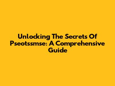 Unlocking The Secrets Of Pseotssmse: A Comprehensive Guide