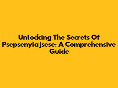 Unlocking The Secrets Of Psepsenyiajsese: A Comprehensive Guide