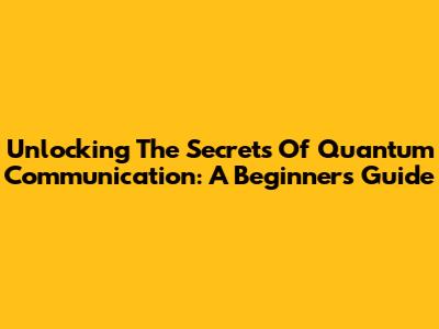 Unlocking The Secrets Of Quantum Communication: A Beginner's Guide