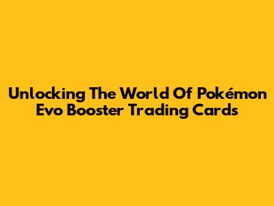 Unlocking The World Of Pokémon Evo Booster Trading Cards