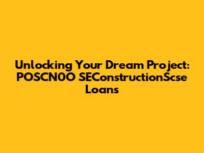 Unlocking Your Dream Project: POSCN0O SEConstructionScse Loans