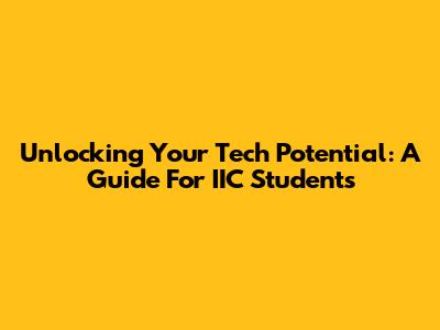 Unlocking Your Tech Potential: A Guide For IIC Students