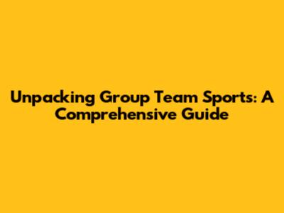 Unpacking Group Team Sports: A Comprehensive Guide