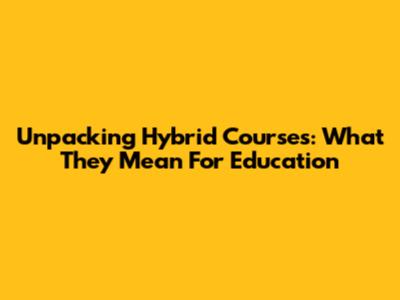 Unpacking Hybrid Courses: What They Mean For Education