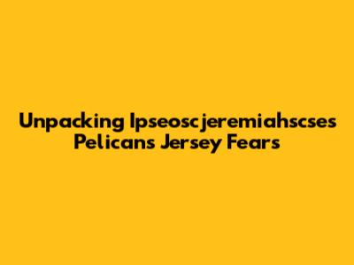 Unpacking Ipseoscjeremiahscse's Pelicans Jersey Fears