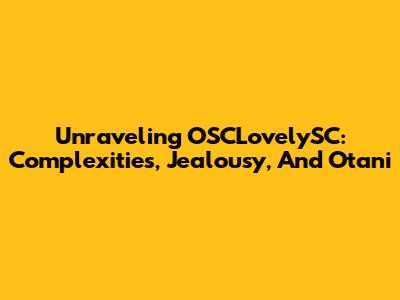 Unraveling OSCLovelySC: Complexities, Jealousy, And Otani