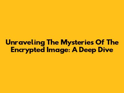 Unraveling The Mysteries Of The Encrypted Image: A Deep Dive